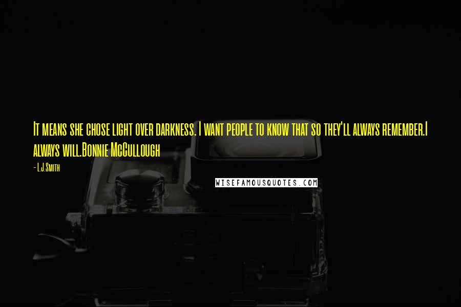 L.J.Smith Quotes: It means she chose light over darkness. I want people to know that so they'll always remember.I always will.Bonnie McCullough