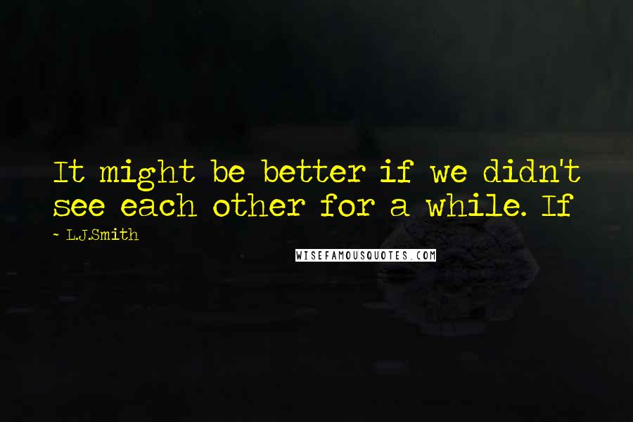 L.J.Smith Quotes: It might be better if we didn't see each other for a while. If