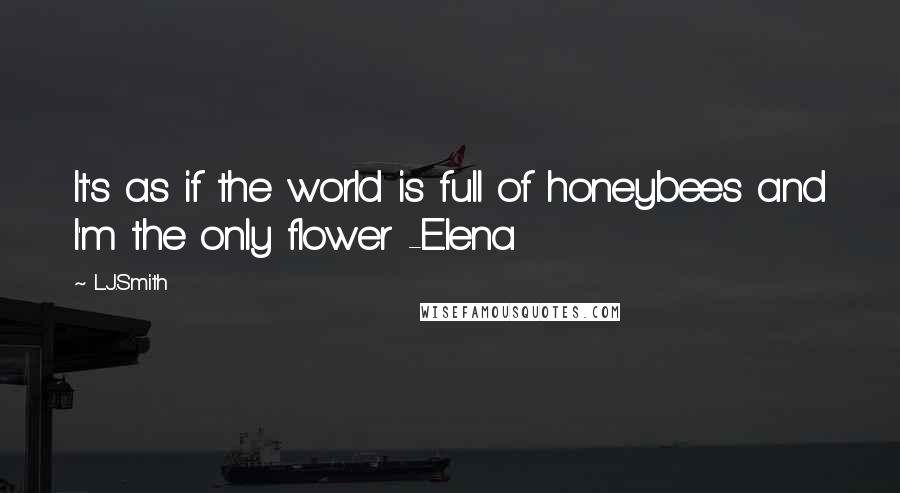 L.J.Smith Quotes: It's as if the world is full of honeybees and I'm the only flower -Elena