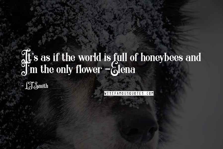 L.J.Smith Quotes: It's as if the world is full of honeybees and I'm the only flower -Elena