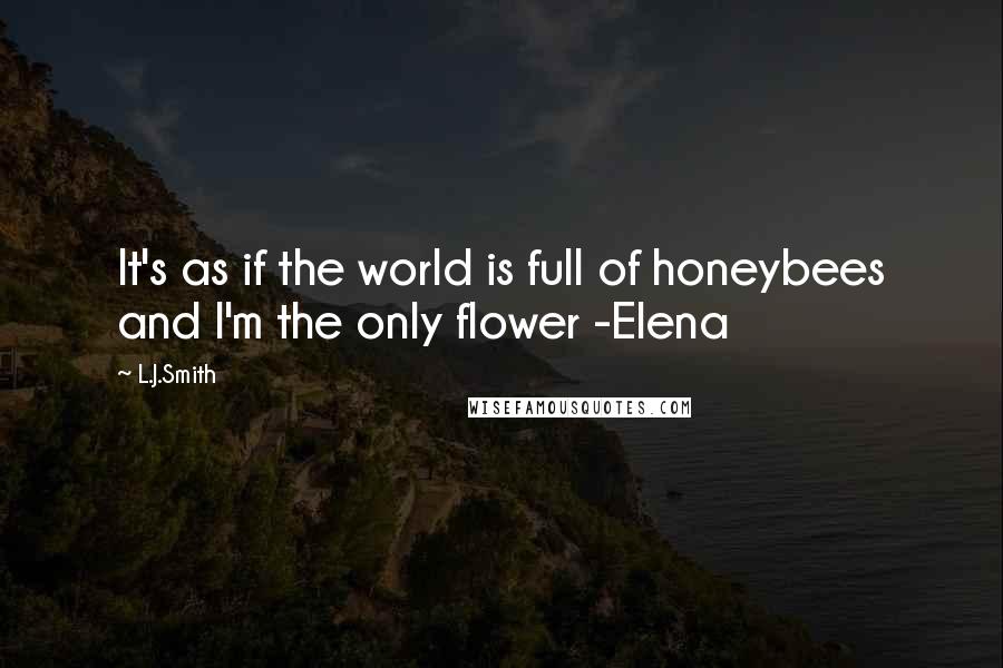 L.J.Smith Quotes: It's as if the world is full of honeybees and I'm the only flower -Elena