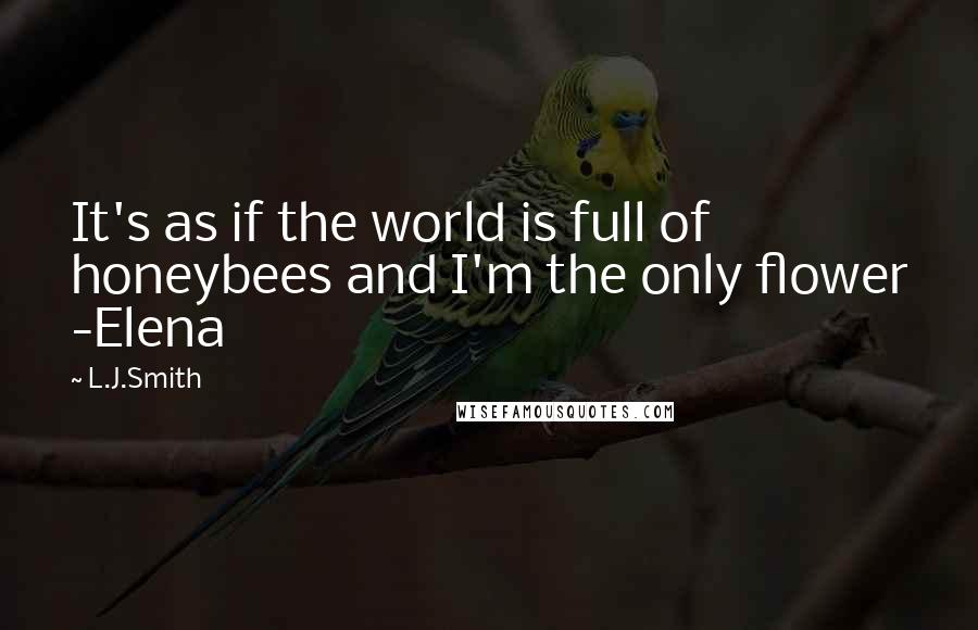 L.J.Smith Quotes: It's as if the world is full of honeybees and I'm the only flower -Elena