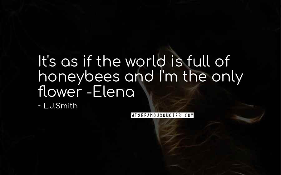 L.J.Smith Quotes: It's as if the world is full of honeybees and I'm the only flower -Elena