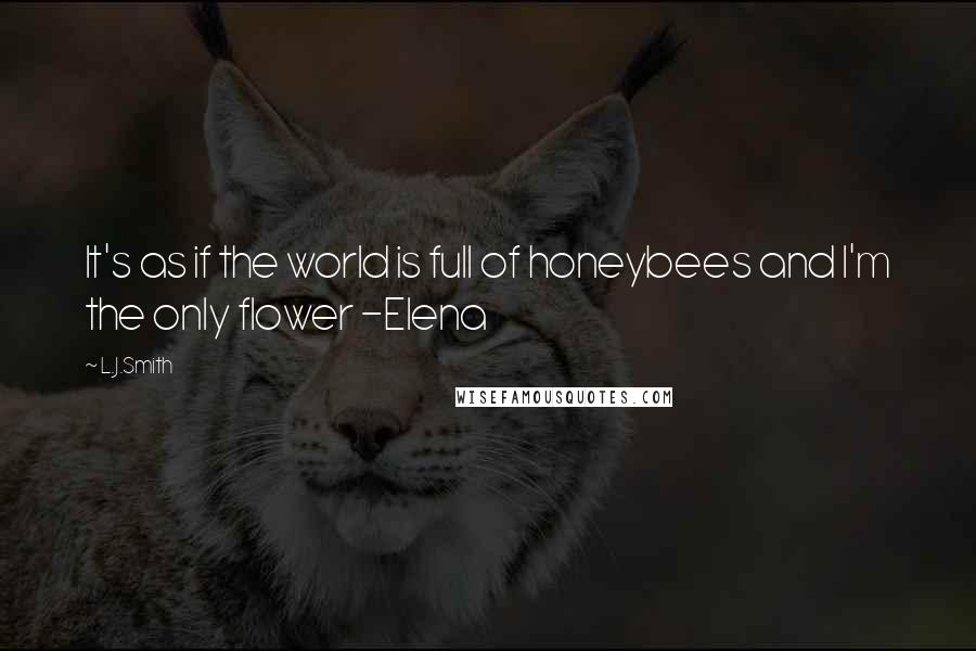 L.J.Smith Quotes: It's as if the world is full of honeybees and I'm the only flower -Elena