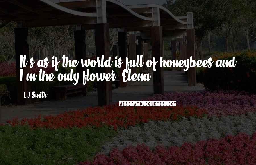 L.J.Smith Quotes: It's as if the world is full of honeybees and I'm the only flower -Elena