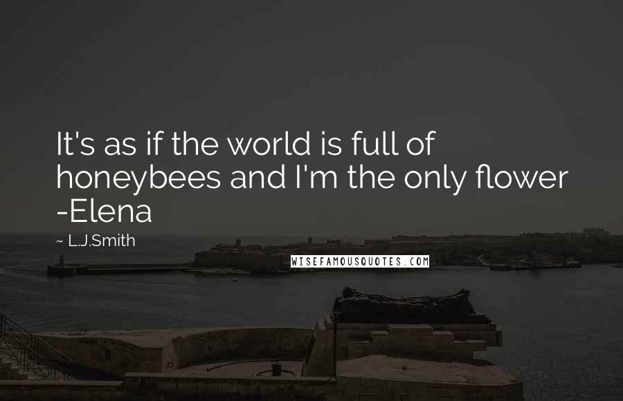 L.J.Smith Quotes: It's as if the world is full of honeybees and I'm the only flower -Elena