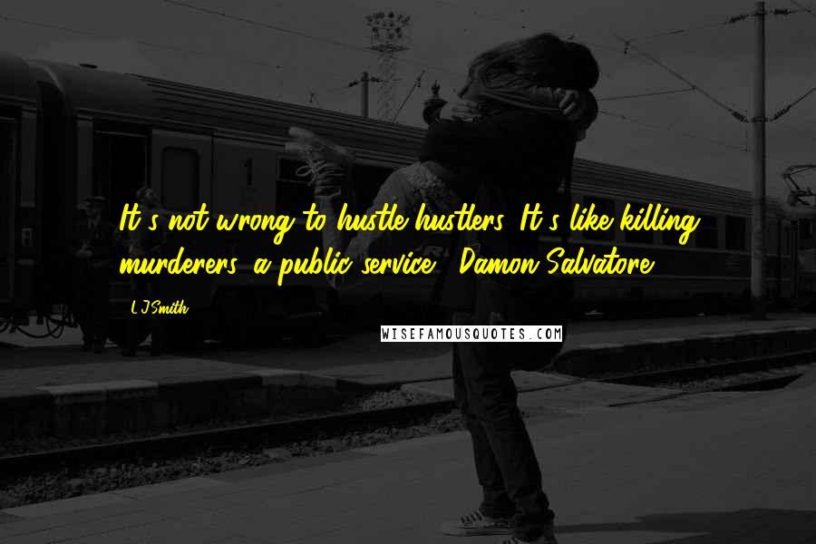 L.J.Smith Quotes: It's not wrong to hustle hustlers. It's like killing murderers, a public service. -Damon Salvatore