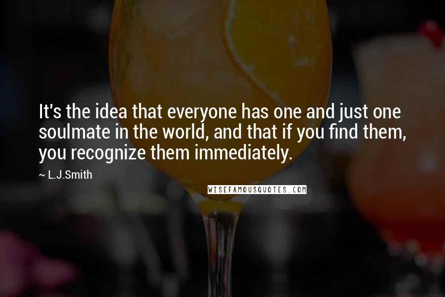 L.J.Smith Quotes: It's the idea that everyone has one and just one soulmate in the world, and that if you find them, you recognize them immediately.