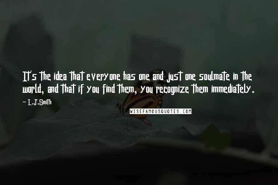 L.J.Smith Quotes: It's the idea that everyone has one and just one soulmate in the world, and that if you find them, you recognize them immediately.