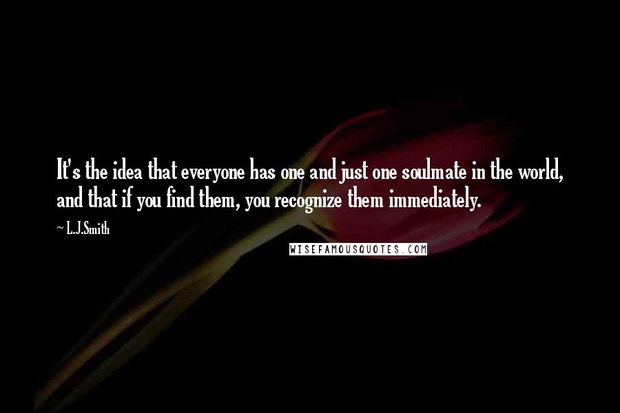 L.J.Smith Quotes: It's the idea that everyone has one and just one soulmate in the world, and that if you find them, you recognize them immediately.