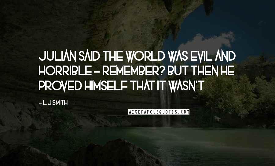 L.J.Smith Quotes: Julian said the world was evil and horrible - remember? But then he proved himself that it wasn't