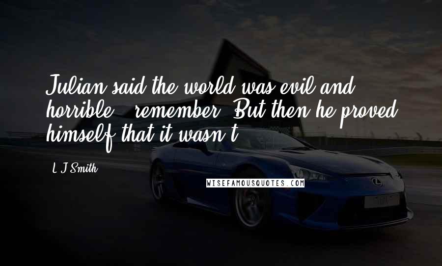 L.J.Smith Quotes: Julian said the world was evil and horrible - remember? But then he proved himself that it wasn't