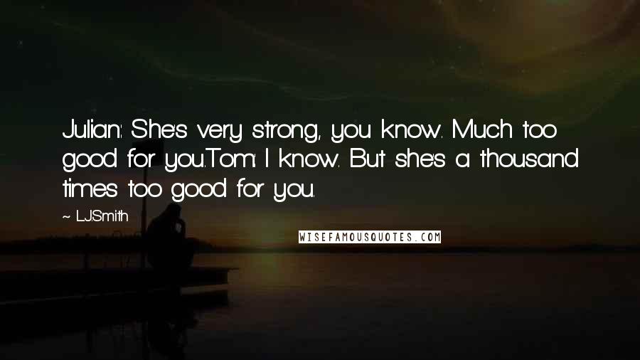 L.J.Smith Quotes: Julian: She's very strong, you know. Much too good for you.Tom: I know. But she's a thousand times too good for you.