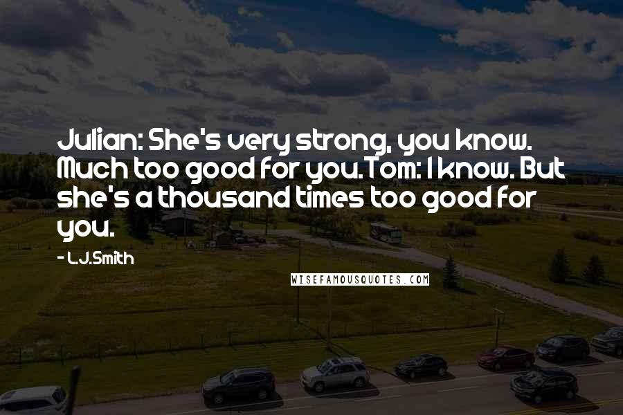 L.J.Smith Quotes: Julian: She's very strong, you know. Much too good for you.Tom: I know. But she's a thousand times too good for you.