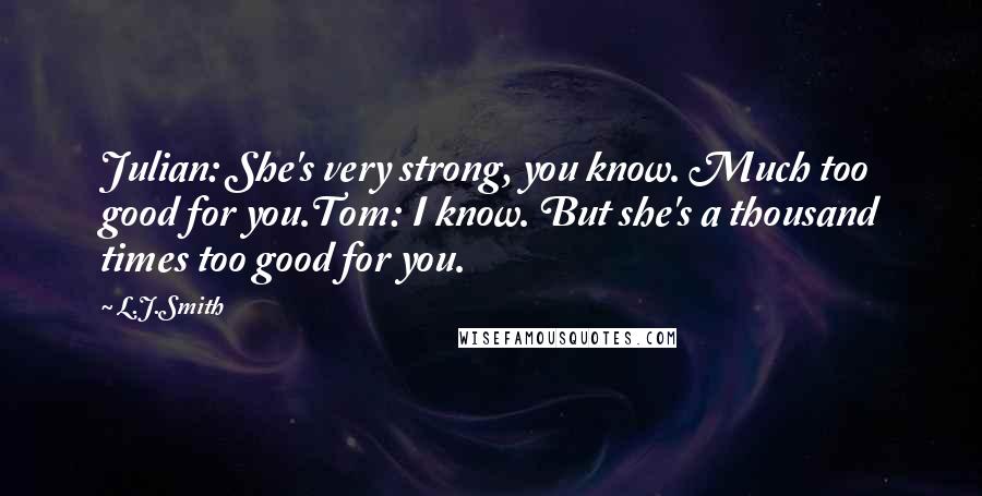 L.J.Smith Quotes: Julian: She's very strong, you know. Much too good for you.Tom: I know. But she's a thousand times too good for you.