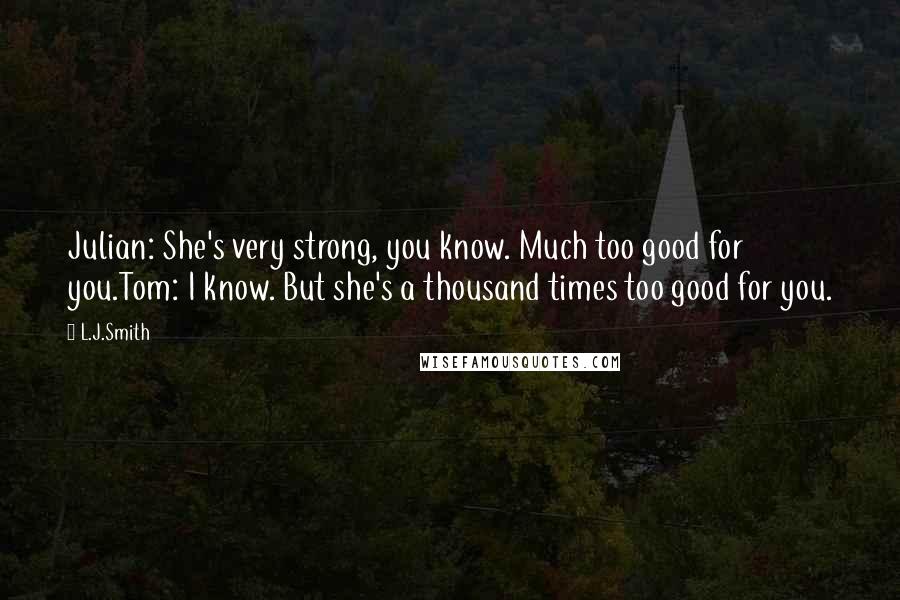 L.J.Smith Quotes: Julian: She's very strong, you know. Much too good for you.Tom: I know. But she's a thousand times too good for you.