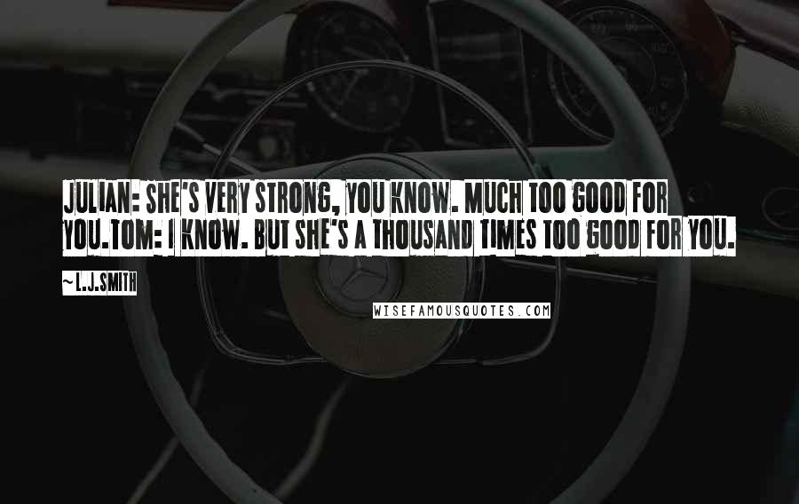 L.J.Smith Quotes: Julian: She's very strong, you know. Much too good for you.Tom: I know. But she's a thousand times too good for you.