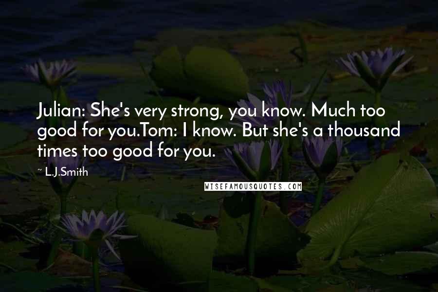 L.J.Smith Quotes: Julian: She's very strong, you know. Much too good for you.Tom: I know. But she's a thousand times too good for you.