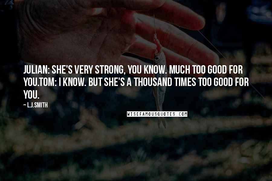 L.J.Smith Quotes: Julian: She's very strong, you know. Much too good for you.Tom: I know. But she's a thousand times too good for you.