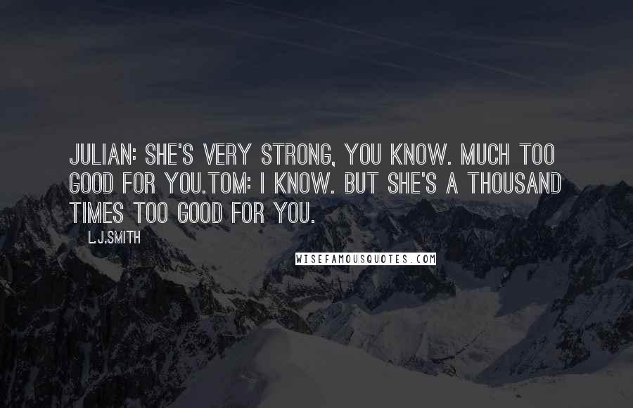 L.J.Smith Quotes: Julian: She's very strong, you know. Much too good for you.Tom: I know. But she's a thousand times too good for you.