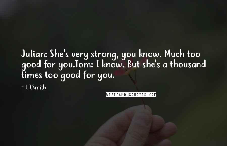 L.J.Smith Quotes: Julian: She's very strong, you know. Much too good for you.Tom: I know. But she's a thousand times too good for you.