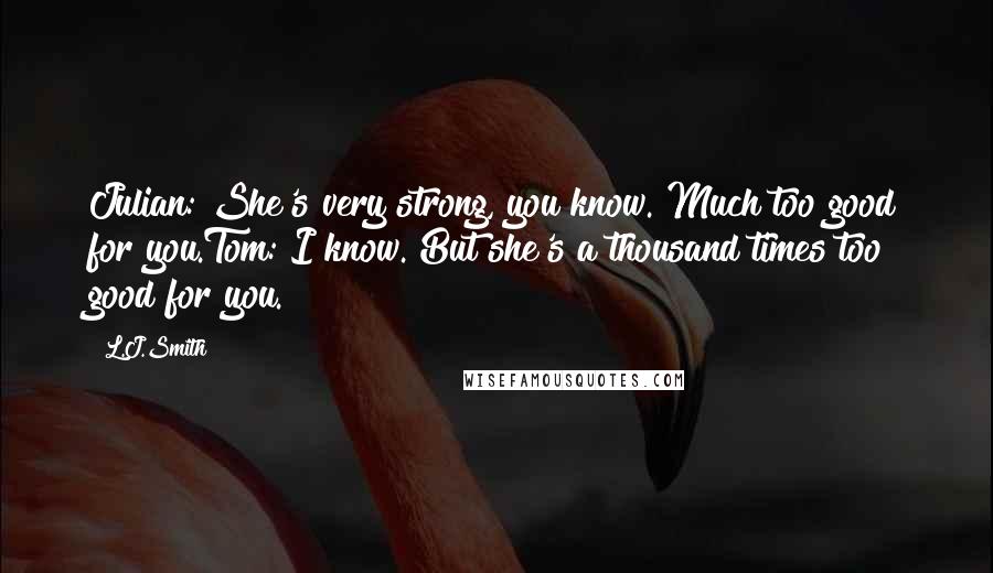 L.J.Smith Quotes: Julian: She's very strong, you know. Much too good for you.Tom: I know. But she's a thousand times too good for you.