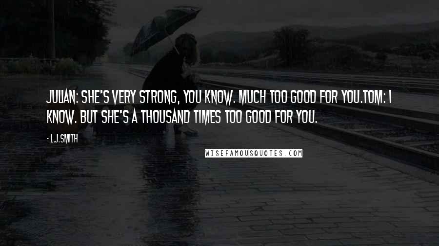 L.J.Smith Quotes: Julian: She's very strong, you know. Much too good for you.Tom: I know. But she's a thousand times too good for you.