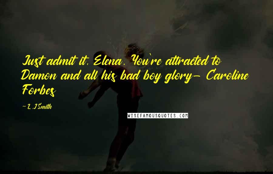 L.J.Smith Quotes: Just admit it, Elena. You're attracted to Damon and all his bad boy glory- Caroline Forbes