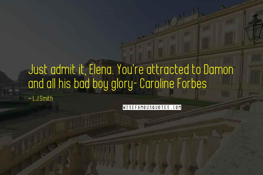 L.J.Smith Quotes: Just admit it, Elena. You're attracted to Damon and all his bad boy glory- Caroline Forbes