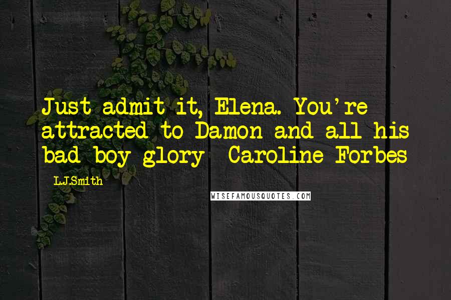 L.J.Smith Quotes: Just admit it, Elena. You're attracted to Damon and all his bad boy glory- Caroline Forbes