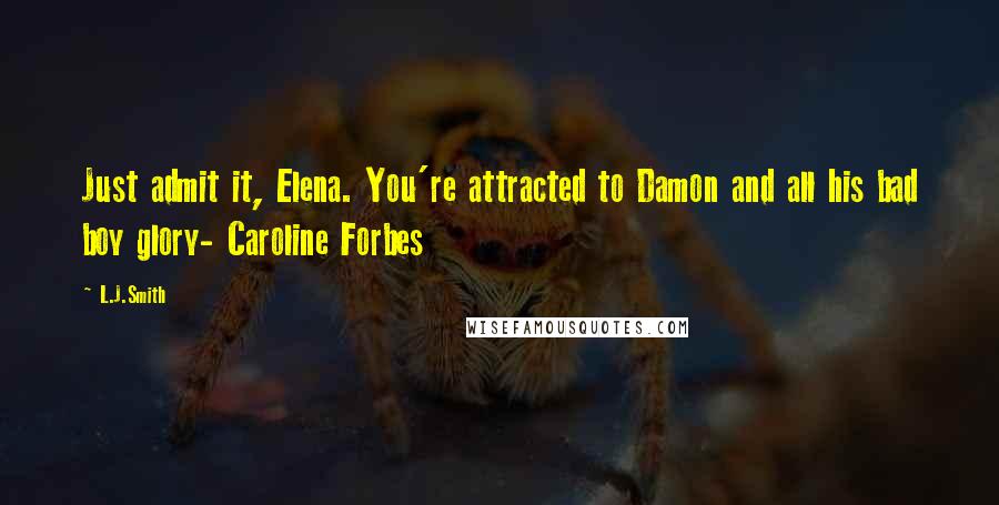 L.J.Smith Quotes: Just admit it, Elena. You're attracted to Damon and all his bad boy glory- Caroline Forbes