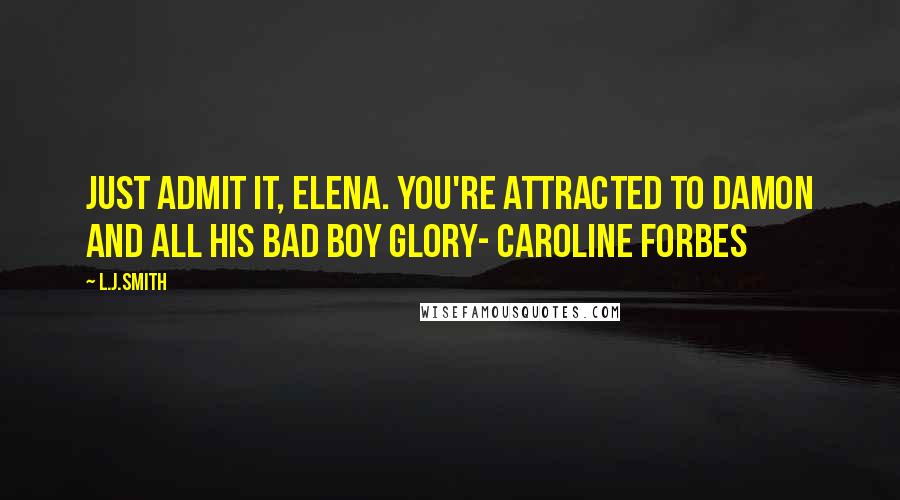 L.J.Smith Quotes: Just admit it, Elena. You're attracted to Damon and all his bad boy glory- Caroline Forbes