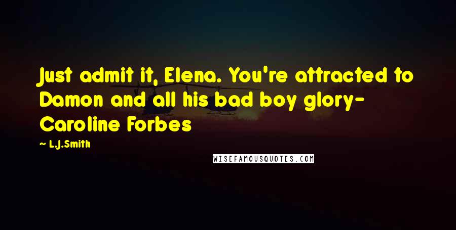 L.J.Smith Quotes: Just admit it, Elena. You're attracted to Damon and all his bad boy glory- Caroline Forbes