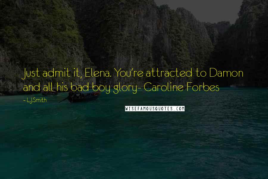 L.J.Smith Quotes: Just admit it, Elena. You're attracted to Damon and all his bad boy glory- Caroline Forbes