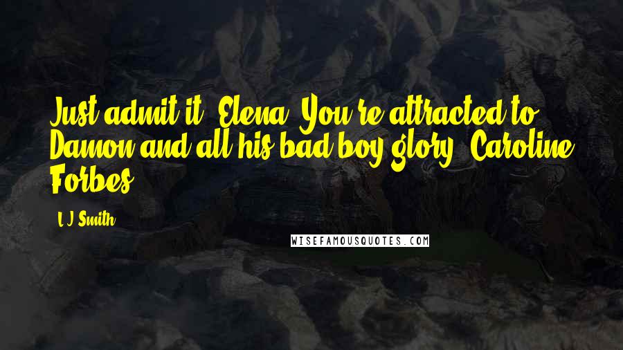 L.J.Smith Quotes: Just admit it, Elena. You're attracted to Damon and all his bad boy glory- Caroline Forbes