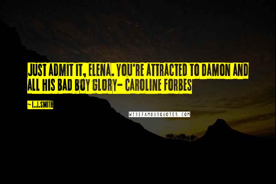 L.J.Smith Quotes: Just admit it, Elena. You're attracted to Damon and all his bad boy glory- Caroline Forbes