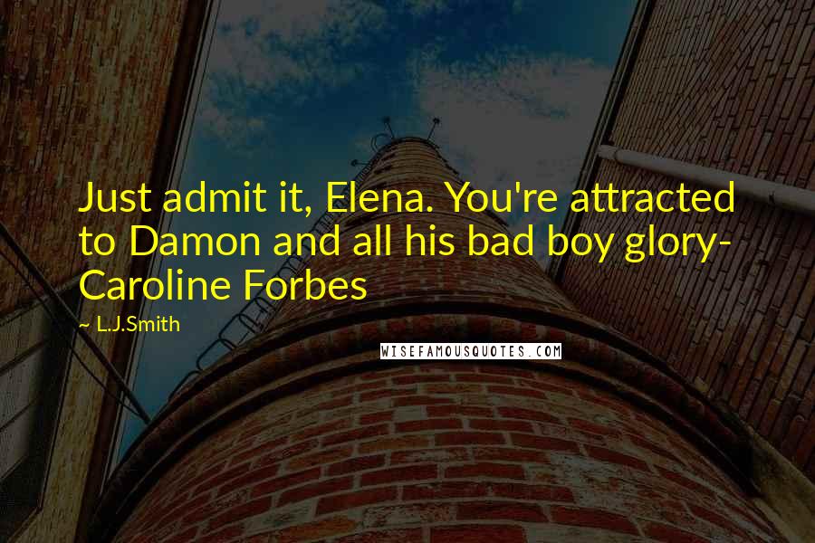 L.J.Smith Quotes: Just admit it, Elena. You're attracted to Damon and all his bad boy glory- Caroline Forbes