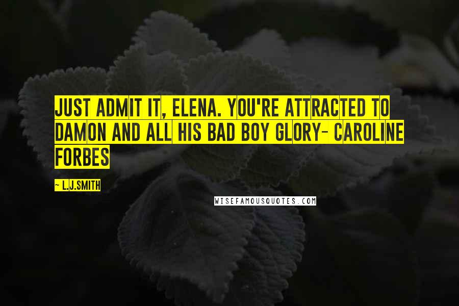 L.J.Smith Quotes: Just admit it, Elena. You're attracted to Damon and all his bad boy glory- Caroline Forbes