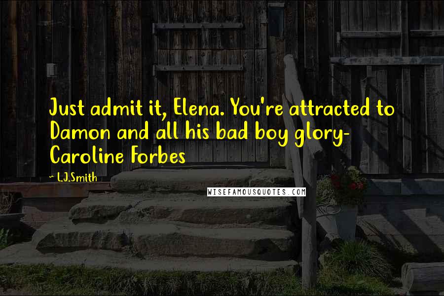 L.J.Smith Quotes: Just admit it, Elena. You're attracted to Damon and all his bad boy glory- Caroline Forbes