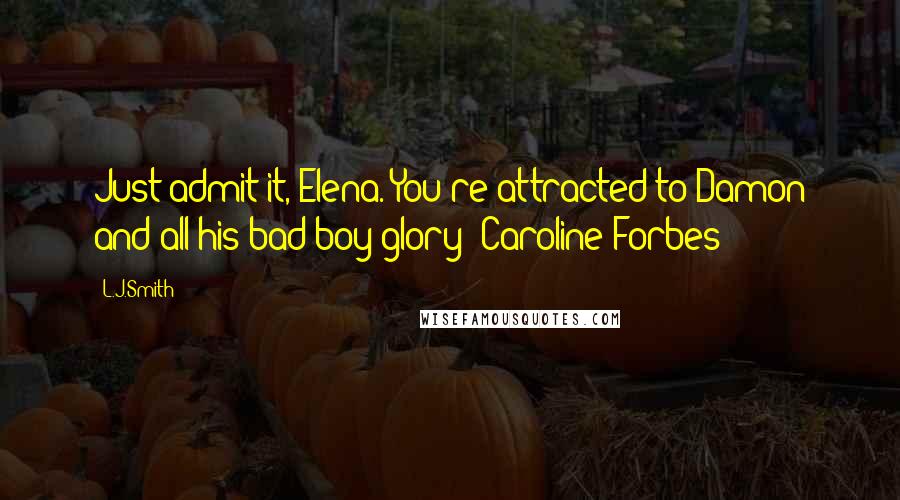 L.J.Smith Quotes: Just admit it, Elena. You're attracted to Damon and all his bad boy glory- Caroline Forbes