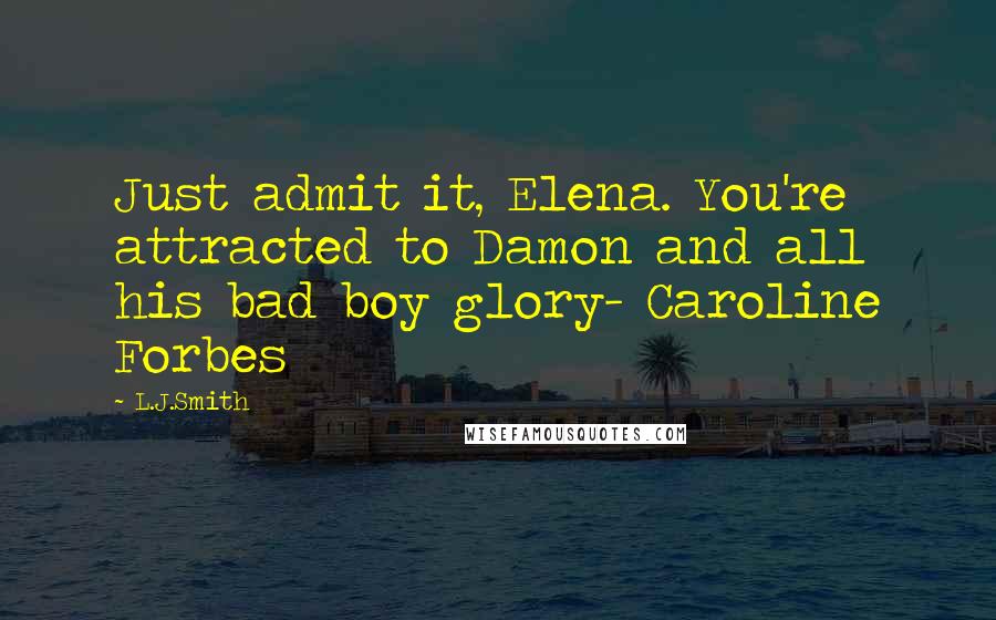 L.J.Smith Quotes: Just admit it, Elena. You're attracted to Damon and all his bad boy glory- Caroline Forbes