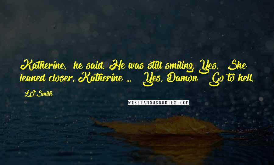 L.J.Smith Quotes: Katherine," he said. He was still smiling."Yes." She leaned closer."Katherine ... ""Yes, Damon?""Go to hell.
