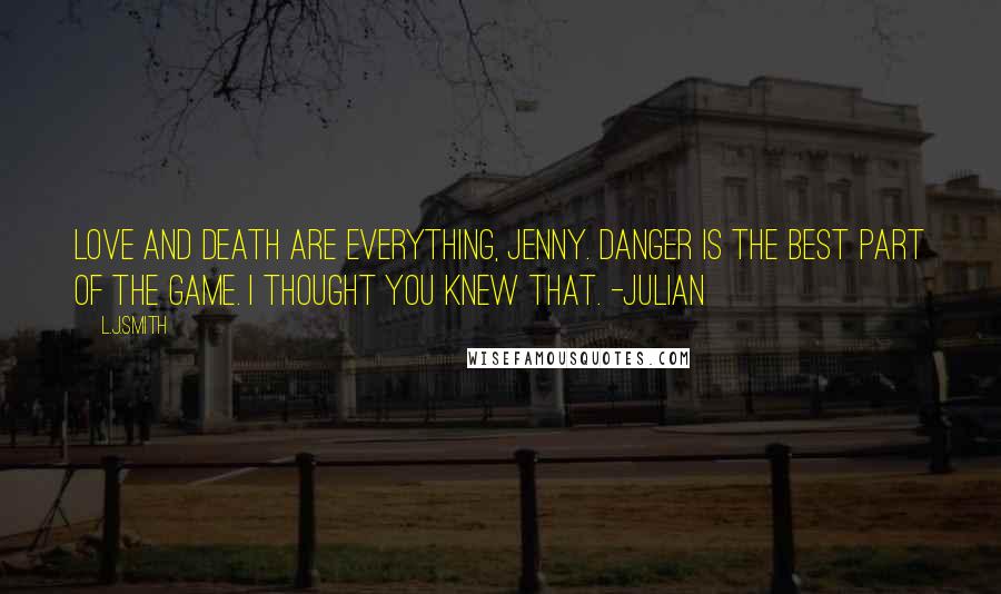 L.J.Smith Quotes: Love and death are everything, Jenny. Danger is the best part of the game. I thought you knew that. -Julian