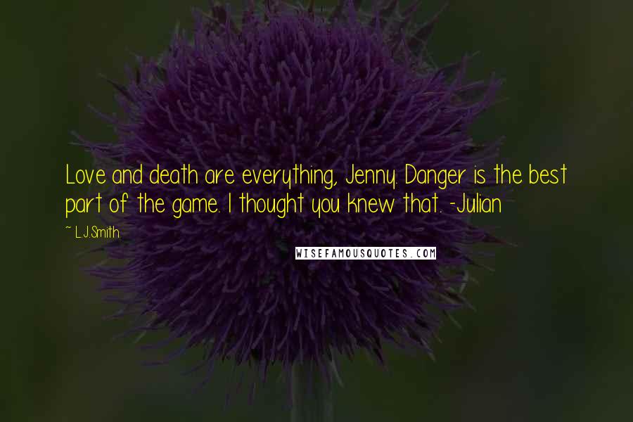 L.J.Smith Quotes: Love and death are everything, Jenny. Danger is the best part of the game. I thought you knew that. -Julian