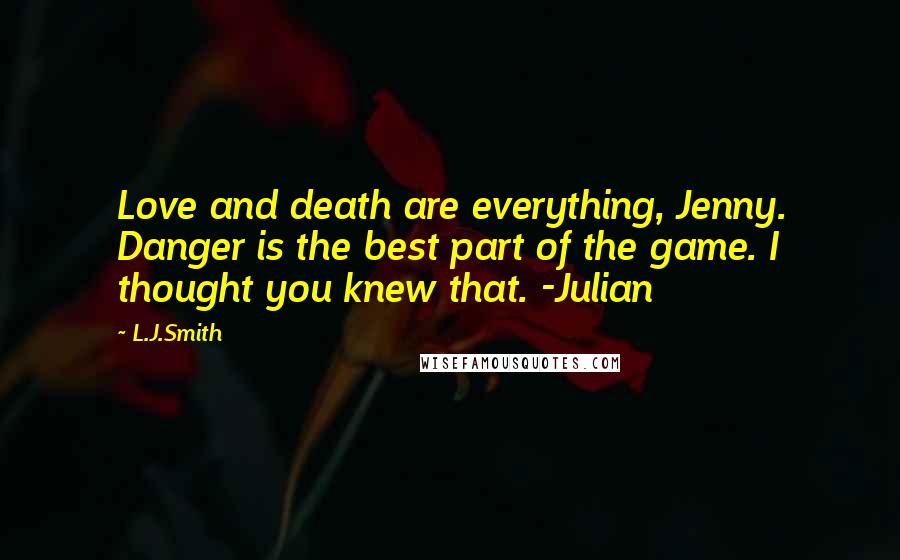 L.J.Smith Quotes: Love and death are everything, Jenny. Danger is the best part of the game. I thought you knew that. -Julian