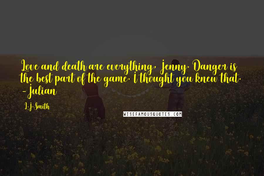 L.J.Smith Quotes: Love and death are everything, Jenny. Danger is the best part of the game. I thought you knew that. -Julian