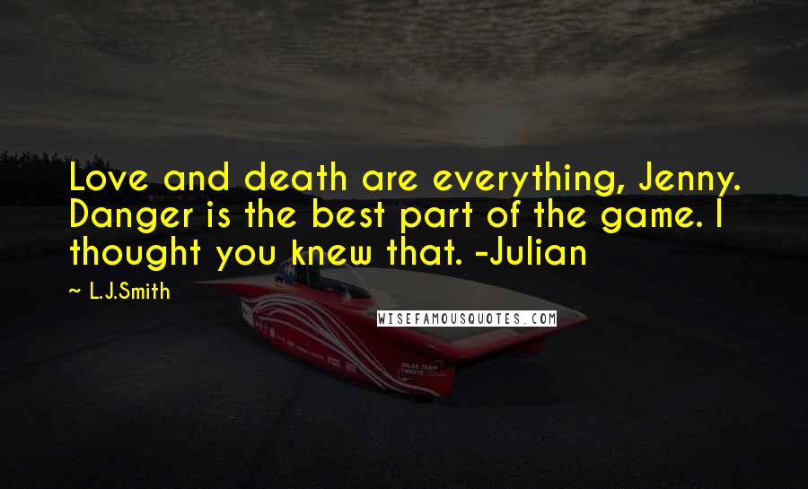 L.J.Smith Quotes: Love and death are everything, Jenny. Danger is the best part of the game. I thought you knew that. -Julian