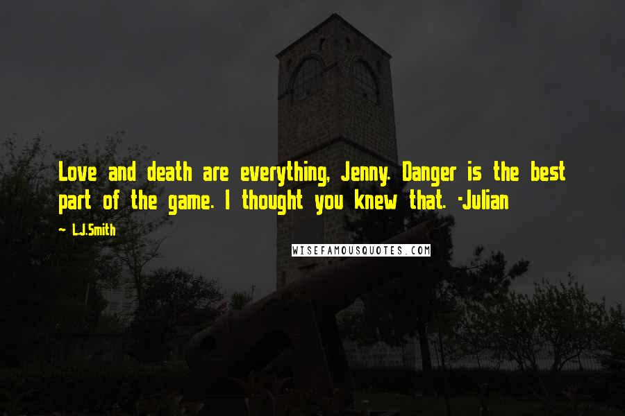 L.J.Smith Quotes: Love and death are everything, Jenny. Danger is the best part of the game. I thought you knew that. -Julian