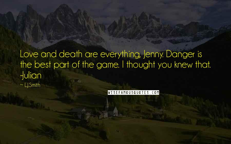 L.J.Smith Quotes: Love and death are everything, Jenny. Danger is the best part of the game. I thought you knew that. -Julian