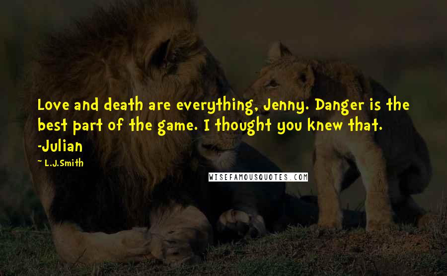 L.J.Smith Quotes: Love and death are everything, Jenny. Danger is the best part of the game. I thought you knew that. -Julian